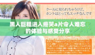 黑人巨粗进入疼哭a片令人难忘的体验与感受分享