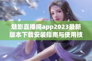 魅影直播间app2023最新版本下载安装指南与使用技巧分享