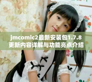 jmcomic2最新安装包1.7.8更新内容详解与功能亮点介绍