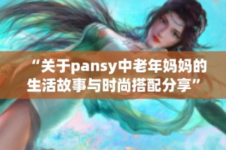 “关于pansy中老年妈妈的生活故事与时尚搭配分享”