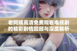 老阿姨高清免费观看电视剧的精彩剧情回顾与深度解析