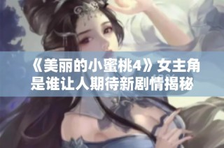 《美丽的小蜜桃4》女主角是谁让人期待新剧情揭秘