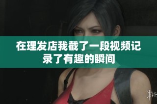 在理发店我截了一段视频记录了有趣的瞬间