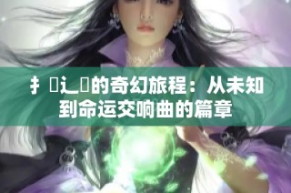 扌臿辶畐的奇幻旅程：从未知到命运交响曲的篇章