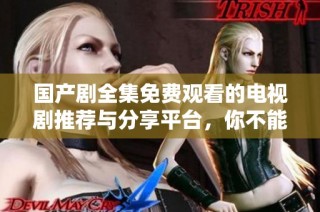 国产剧全集免费观看的电视剧推荐与分享平台，你不能错过的精彩剧集