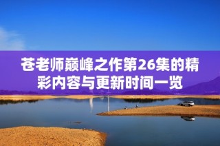 苍老师巅峰之作第26集的精彩内容与更新时间一览