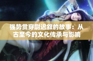 强势贯穿尉迟叙的故事：从古至今的文化传承与影响