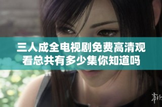 三人成全电视剧免费高清观看总共有多少集你知道吗