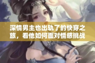 深情男主也出轨了的快穿之旅，看他如何面对情感挑战