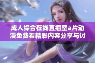 成人综合在线直播室a片动漫免费看精彩内容分享与讨论
