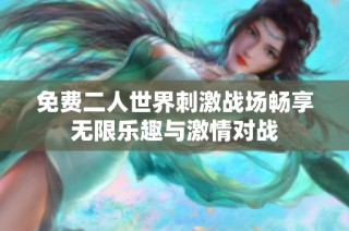 免费二人世界刺激战场畅享无限乐趣与激情对战