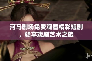 河马剧场免费观看精彩短剧，畅享戏剧艺术之旅