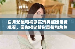 白月梵星电视剧高清完整版免费观看，带你领略精彩剧情和角色发展