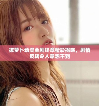 拔萝卜动漫全剧终章精彩揭晓，剧情反转令人意想不到