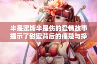 半是蜜糖半是伤的爱情故事揭示了甜蜜背后的痛楚与挣扎