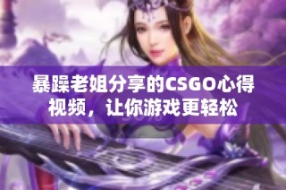 暴躁老姐分享的CSGO心得视频，让你游戏更轻松
