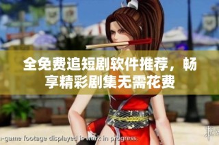 全免费追短剧软件推荐，畅享精彩剧集无需花费