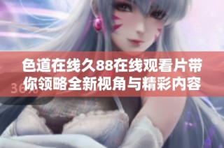 色道在线久88在线观看片带你领略全新视角与精彩内容