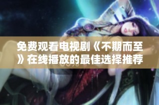 免费观看电视剧《不期而至》在线播放的最佳选择推荐