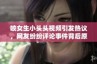 咬女生小头头视频引发热议，网友纷纷评论事件背后原因