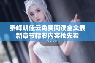 秦峰胡佳云免费阅读全文最新章节精彩内容抢先看