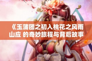 《玉蒲团之初入桃花之风雨山应 的奇妙旅程与背后故事》