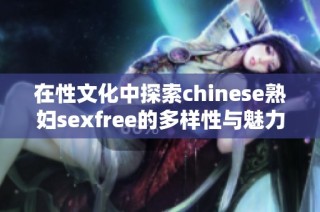 在性文化中探索chinese熟妇sexfree的多样性与魅力