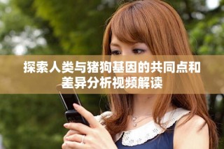 探索人类与猪狗基因的共同点和差异分析视频解读
