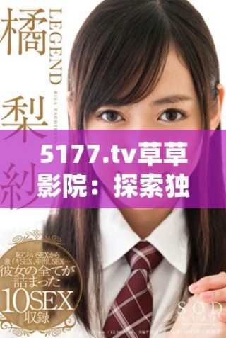5177.tv草草影院：探索独特的影视视听盛宴与精彩内容