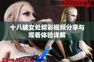 十八破女处精彩视频分享与观看体验详解