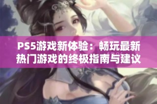 PS5游戏新体验：畅玩最新热门游戏的终极指南与建议