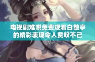 电视剧难哄免费观看白敬亭的精彩表现令人赞叹不已
