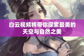 白云视频将带你探索最美的天空与自然之美