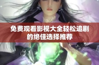 免费观看影视大全轻松追剧的绝佳选择推荐