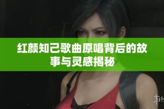 红颜知己歌曲原唱背后的故事与灵感揭秘