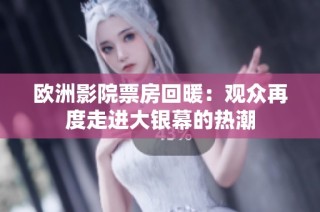 欧洲影院票房回暖：观众再度走进大银幕的热潮