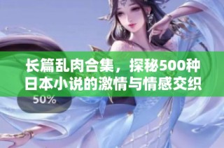 长篇乱肉合集，探秘500种日本小说的激情与情感交织之旅