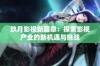玖月影视新篇章：探索影视产业的新机遇与挑战