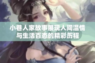 小巷人家故事展现人间温情与生活百态的精彩历程