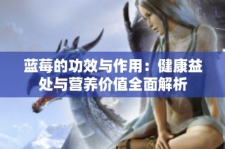 蓝莓的功效与作用：健康益处与营养价值全面解析