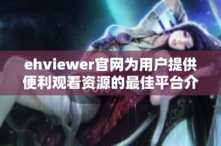 ehviewer官网为用户提供便利观看资源的最佳平台介绍