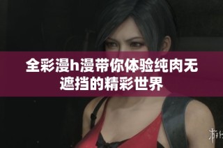 全彩漫h漫带你体验纯肉无遮挡的精彩世界