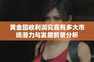 黄金回收利润究竟有多大市场潜力与发展前景分析