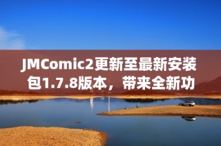 JMComic2更新至最新安装包1.7.8版本，带来全新功能与修复内容解析