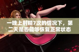 一晚上射精7次的情况下，第二天是否能够恢复正常状态