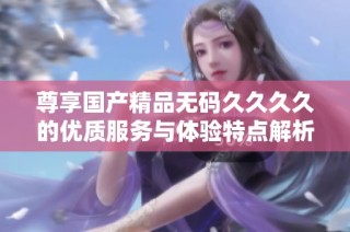 尊享国产精品无码久久久久的优质服务与体验特点解析