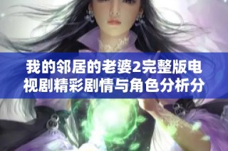 我的邻居的老婆2完整版电视剧精彩剧情与角色分析分享