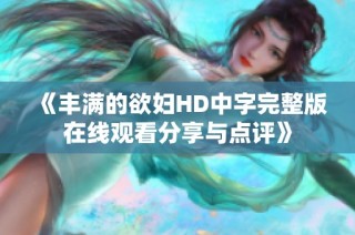 《丰满的欲妇HD中字完整版在线观看分享与点评》