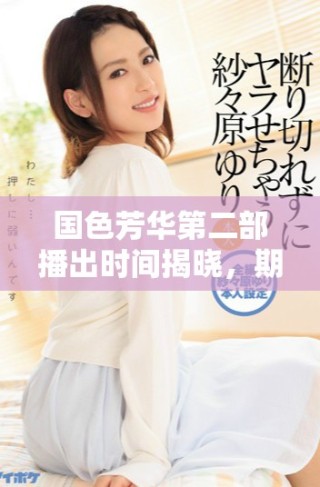 国色芳华第二部播出时间揭晓，期待大家的关注与热情