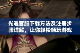光遇官服下载方法及注册步骤详解，让你轻松畅玩游戏